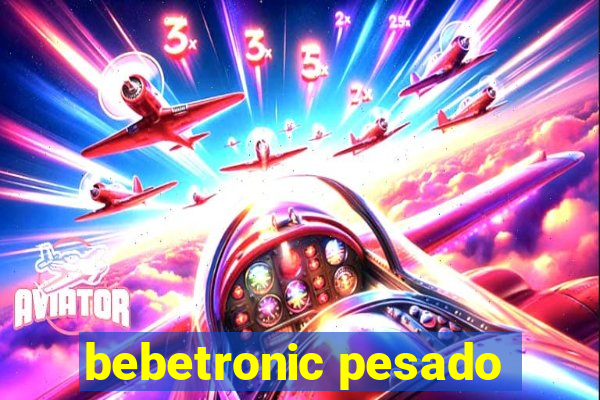 bebetronic pesado